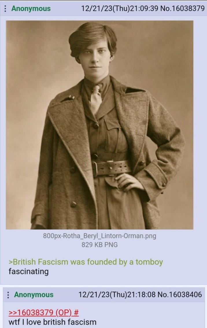 : Anonymous 12/21/23(Thu)21:09:39 No.16038379 800px-Rotha_Beryl_Lintorn-Orman.png 829 KB PNG >British Fascism was founded by a tomboy fascinating : Anonymous >>16038379 (OP) # 12/21/23(Thu)21:18:08 No.16038406 w-- I love british fascism