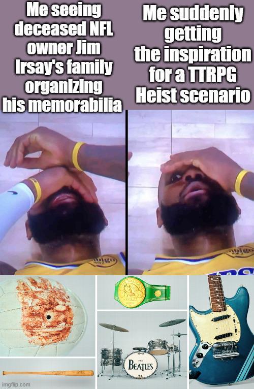 Me seeing deceased NFL Owner Jim Irsay's family organizing his memorabilia Me suddenly getting the inspiration for a TTRPG Heist scenario bigo imgflip.com BEATLES
