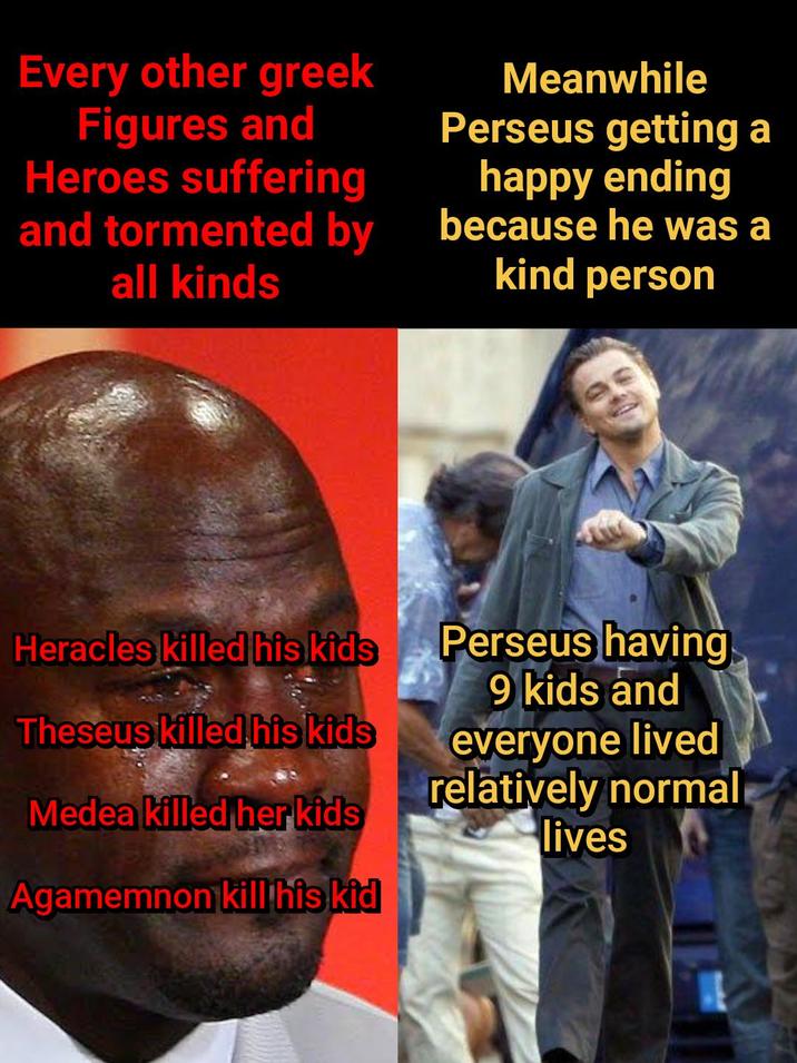 Every other greek Figures and Heroes suffering Meanwhile Perseus getting a happy ending and tormented by because he was a kind person all kinds Heracles killed his kids Theseus killed his kids Medea killed her kids Agamemnon kill his kid Perseus having 9 kids and everyone lived relatively normal lives