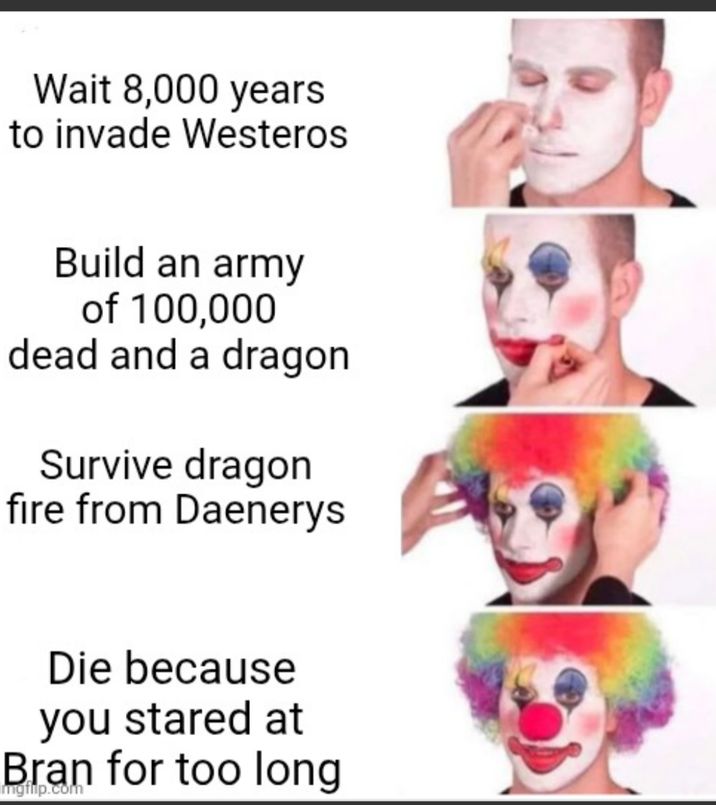Wait 8,000 years to invade Westeros Build an army of 100,000 dead and a dragon Survive dragon fire from Daenerys Die because you stared at Bran for too long Imgflip.com