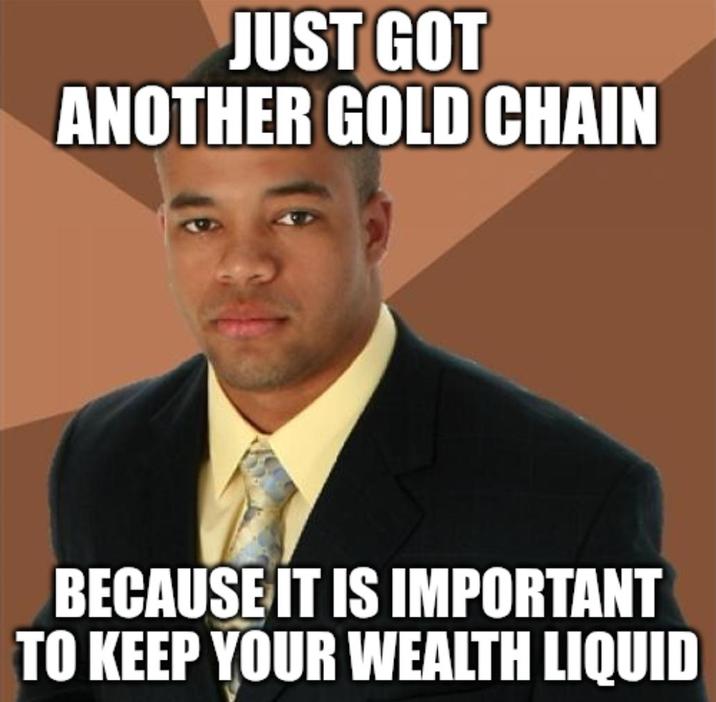 JUST GOT ANOTHER GOLD CHAIN BECAUSE IT IS IMPORTANT TO KEEP YOUR WEALTH LIQUID