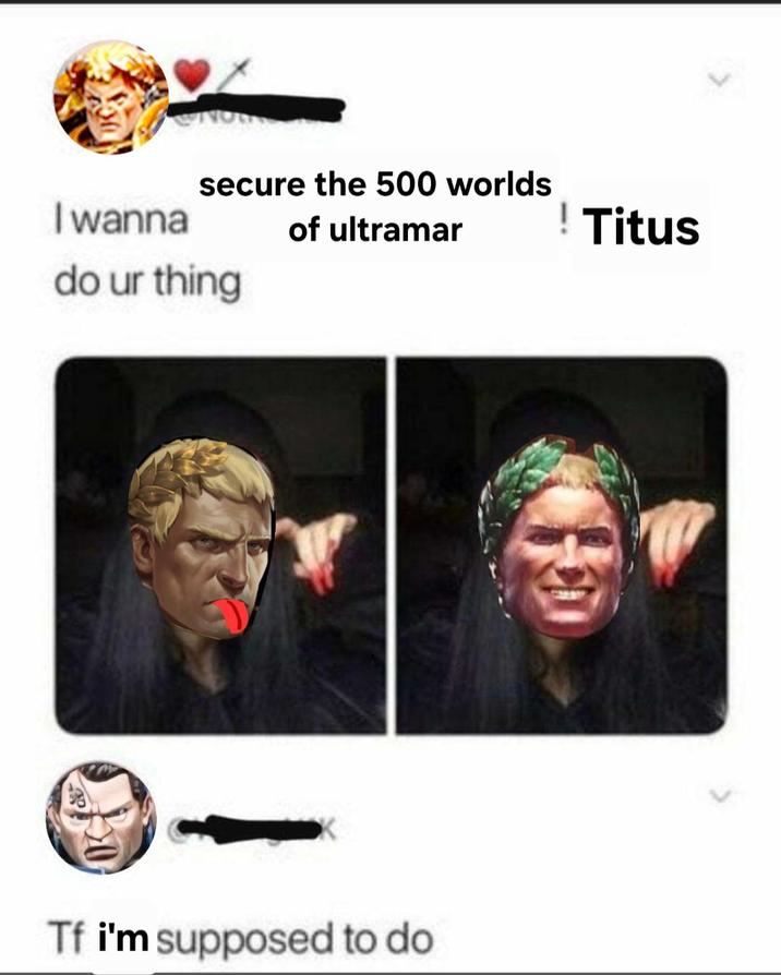I wanna secure the 500 worlds of ultramar ! Titus do ur thing Tf i'm supposed to do