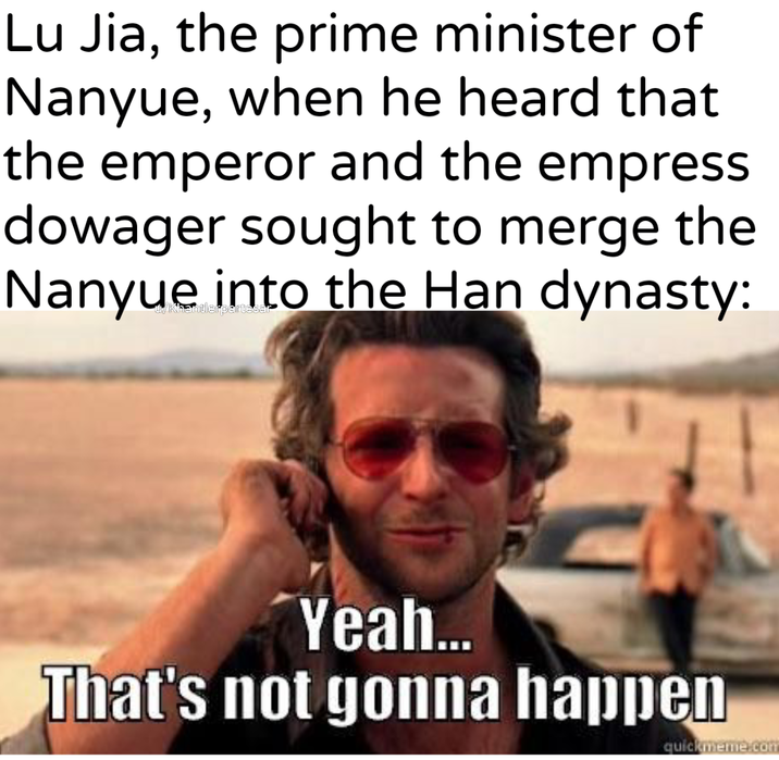 Lu Jia, the prime minister of Nanyue, when he heard that the emperor and the empress dowager sought to merge the Nanyue into the Han dynasty: Yeah... That's not gonna happen quickmeme.com