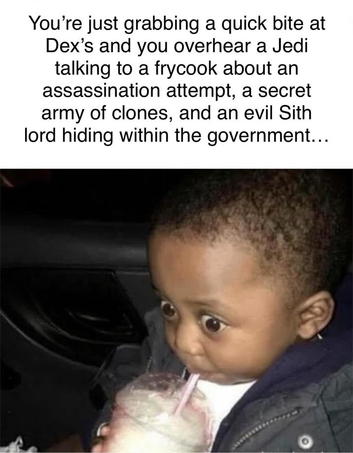 You're just grabbing a quick bite at Dex's and you overhear a Jedi talking to a frycook about an assassination attempt, a secret army of clones, and an evil Sith lord hiding within the government…..