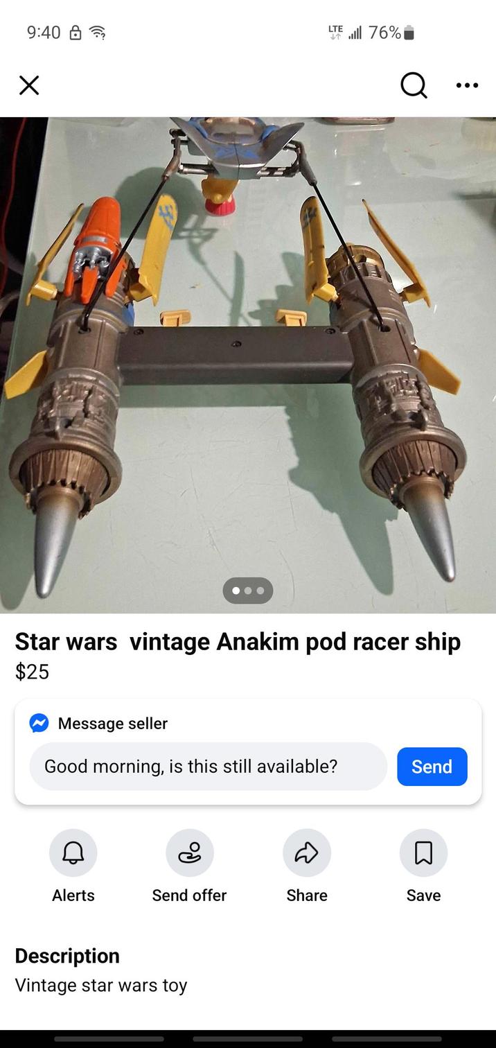 9:40 ☑ LTE 76% Q Star wars vintage Anakim pod racer ship $25 Message seller Good morning, is this still available? Send D Alerts Send offer Share Save Description Vintage star wars toy