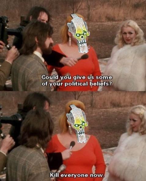 Could you give us some of your political beliefs? Kill everyone now.