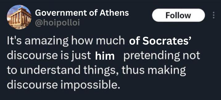 Government of Athens @hoipolloi Follow It's amazing how much of Socrates' discourse is just him pretending not to understand things, thus making discourse impossible.