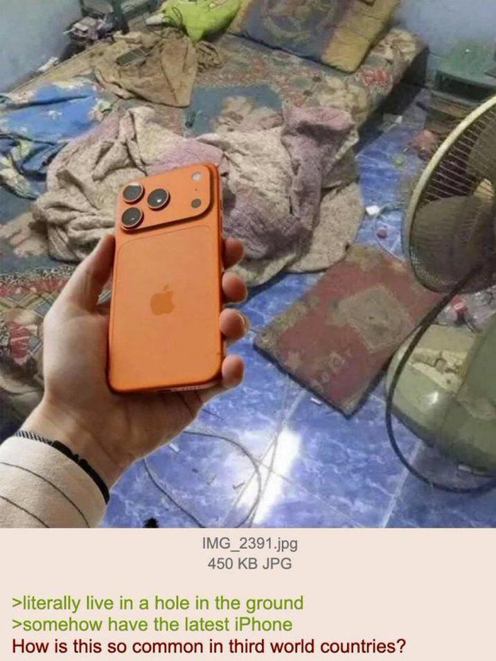 IMG_2391.jpg 450 KB JPG >literally live in a hole in the ground >somehow have the latest iPhone How is this so common in third world countries?