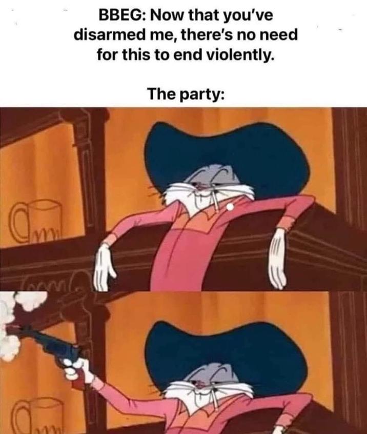 Cam BBEG: Now that you've disarmed me, there's no need for this to end violently. The party: