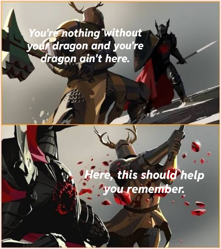 You're nothing without your dragon and you're dragon ain't here. Here, this should help 'you remember.