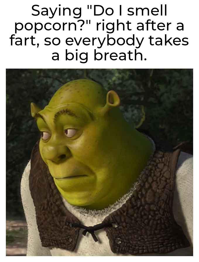 Saying "Do I smell popcorn?" right after a fart, so everybody takes a big breath.