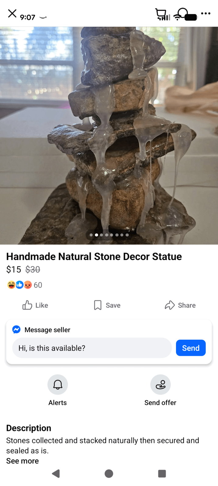 Х ... 9:07 Handmade Natural Stone Decor Statue $15 $30 60 ✓ Like Message seller Hi, is this available? Save Share Send ם Alerts Send offer Description Stones collected and stacked naturally then secured and sealed as is. See more