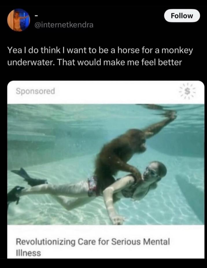 @internetkendra Follow Yea I do think I want to be a horse for a monkey underwater. That would make me feel better Sponsored Revolutionizing Care for Serious Mental Illness