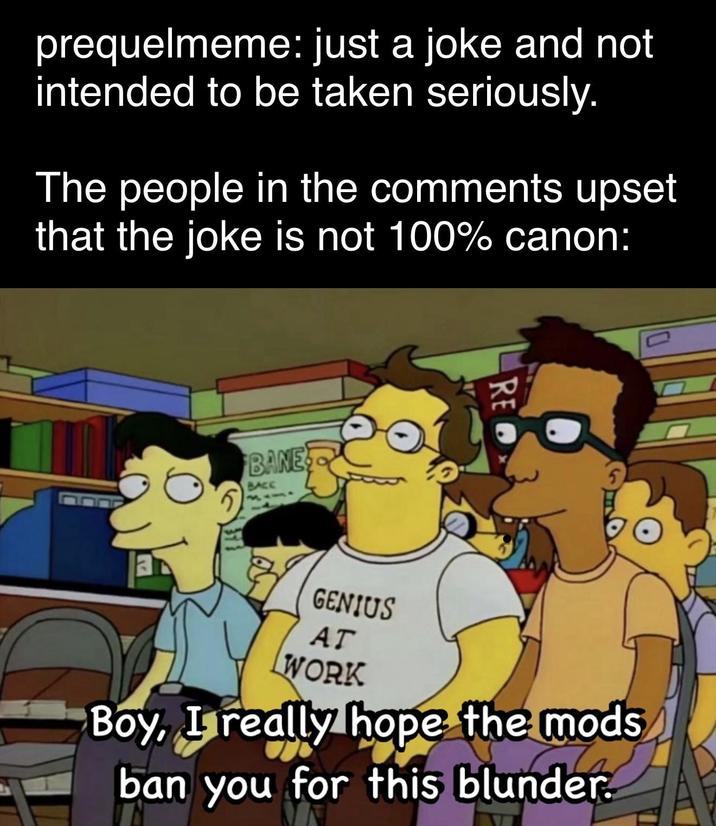 prequelmeme: just a joke and not intended to be taken seriously. The people in the comments upset that the joke is not 100% canon: BANE BACK GENIUS AT WORK Boy, I really hope the mods ban you for this blunder