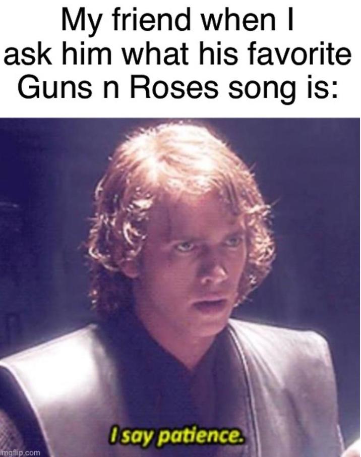 My friend when I ask him what his favorite Guns n Roses song is: imgflip.com Osay patience.