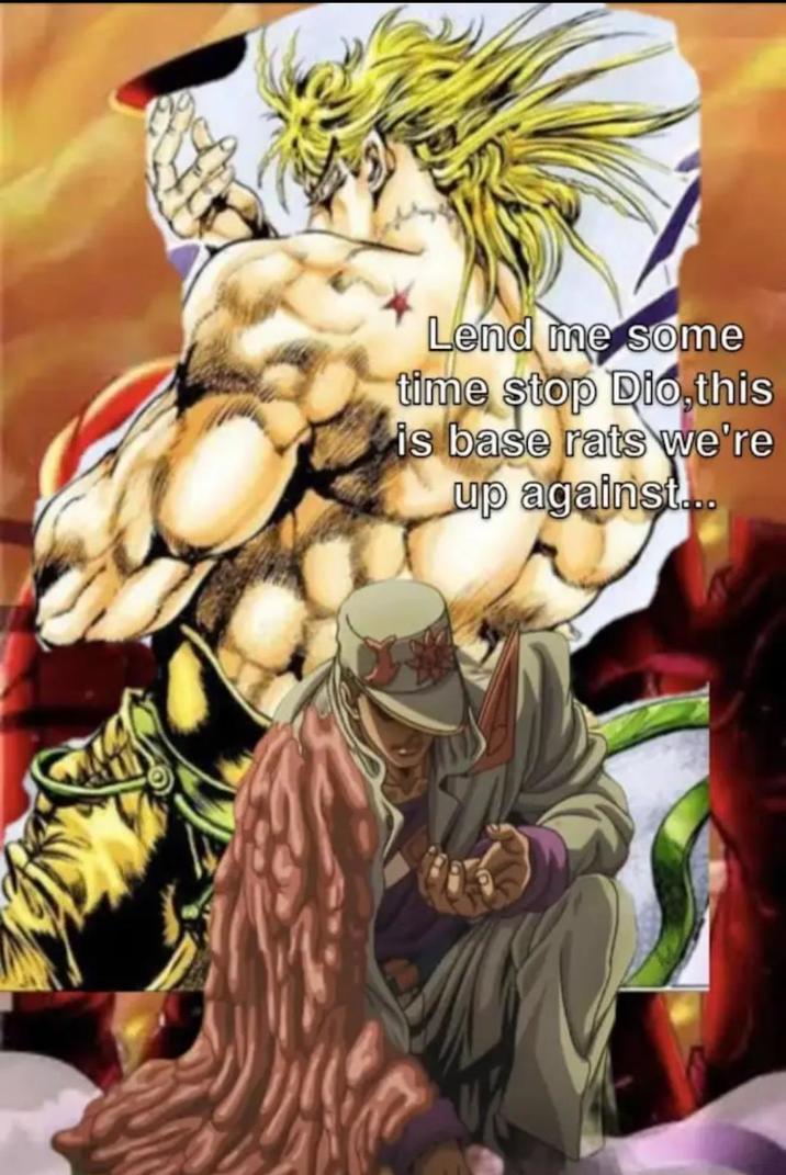 Lend me some time stop Dio, this is base rats we're up against...