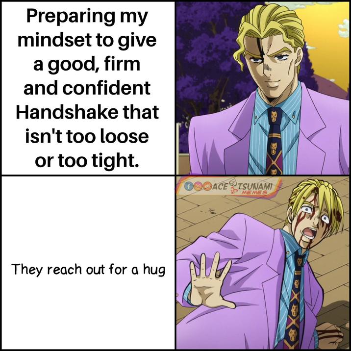 Preparing my mindset to give a good, firm and confident Handshake that isn't too loose or too tight. 0 GOGACE TSUNAMI They reach out for a hug M MEMES