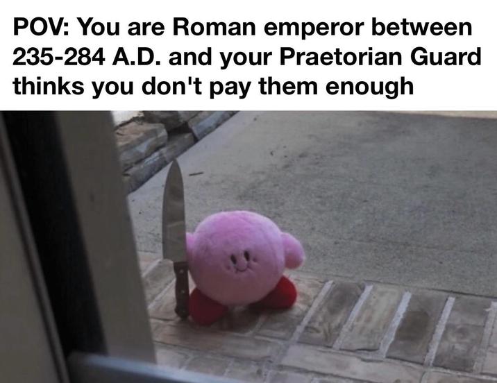 POV: You are Roman emperor between 235-284 A.D. and your Praetorian Guard thinks you don't pay them enough