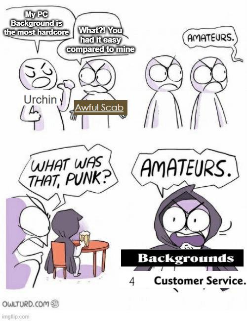 My PC Background is the most hardcore What?! You had it easy compared to mine Urchin Awful Scab WHAT WAS THAT, PUNK? OWLTURD.COM imgflip.com 4 AMATEURS. AMATEURS. Backgrounds L Customer Service.