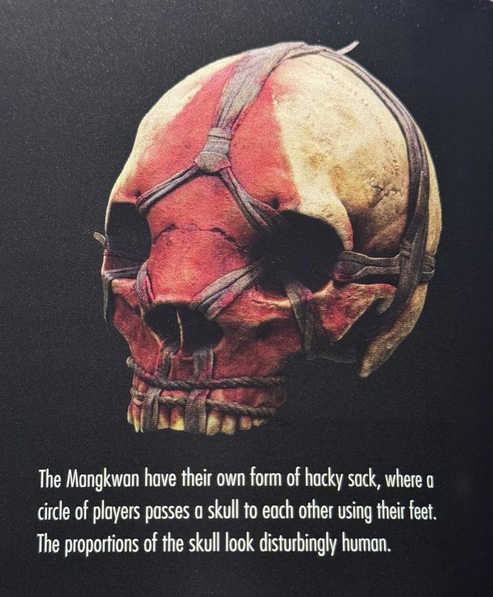 The Mangkwan have their own form of hacky sack, where a circle of players passes a skull to each other using their feet. The proportions of the skull look disturbingly human.