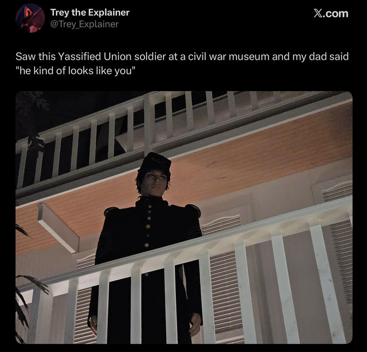 Trey the Explainer @Trey Explainer X.com Saw this Yassified Union soldier at a civil war museum and my dad said "he kind of looks like you"