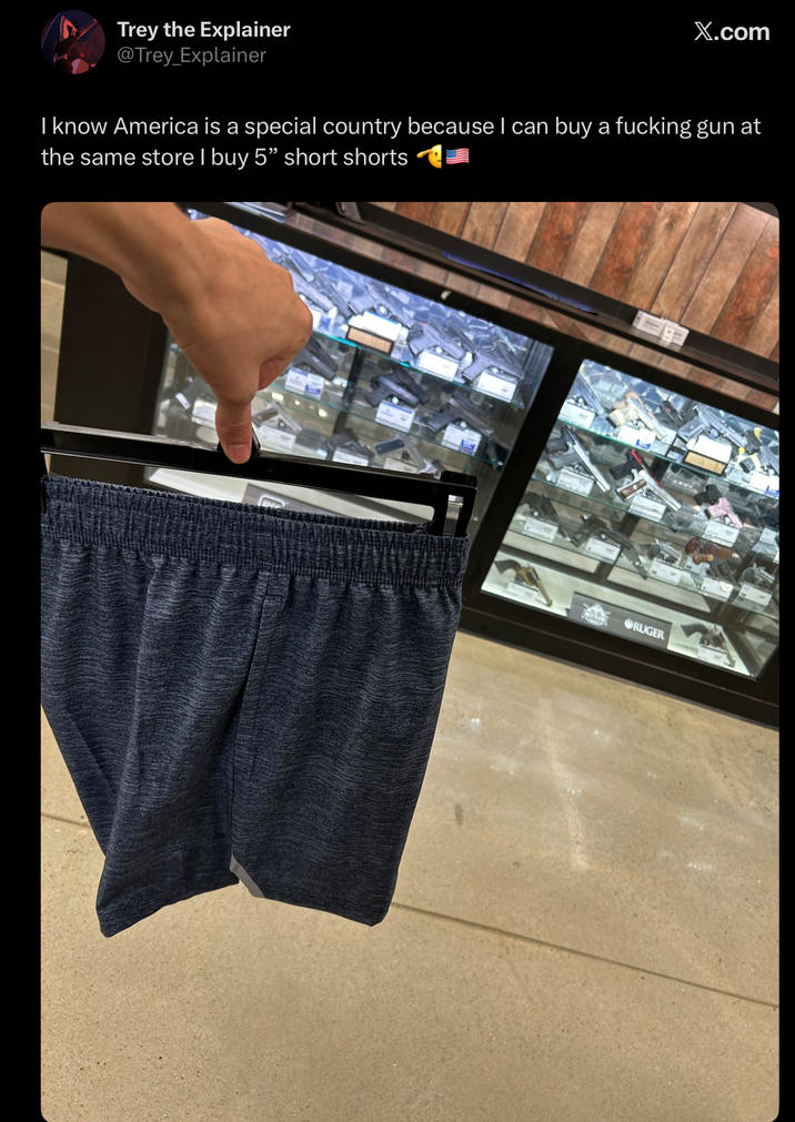 Trey the Explainer @Trey_Explainer X.com I know America is a special country because I can buy a f------ gun at the same store I buy 5" short shorts RUGER