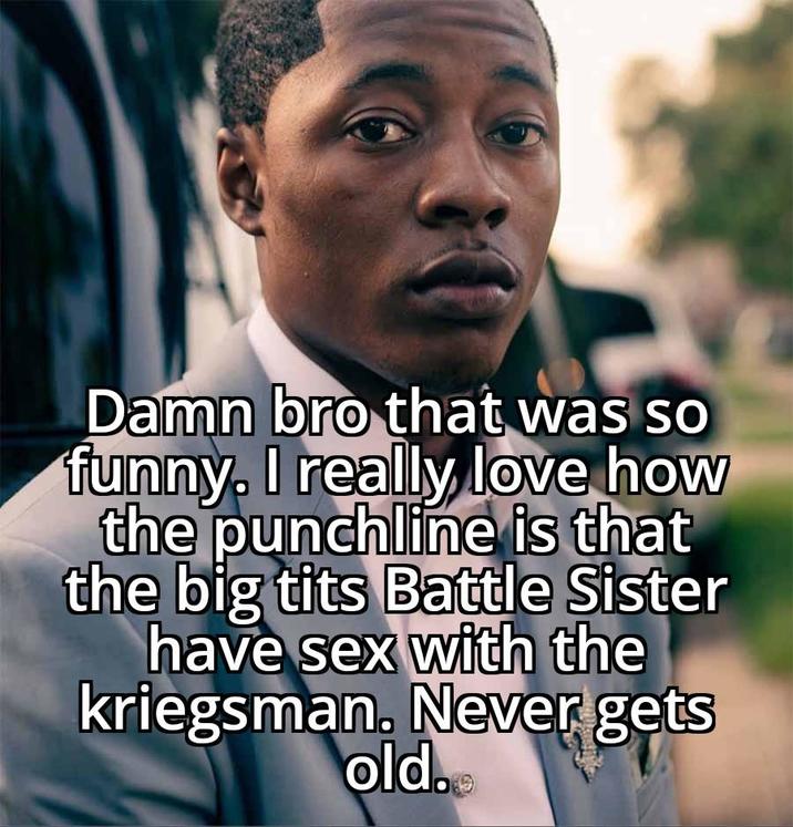 Damn bro that was so funny. I really love how the punchline is that the b------- Battle Sister have sex with the kriegsman. Never gets old.