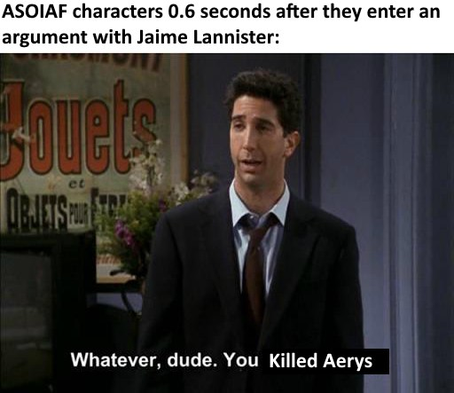 ASOIAF characters 0.6 seconds after they enter an argument with Jaime Lannister: Fouets OBJETS et Whatever, dude. You Killed Aerys