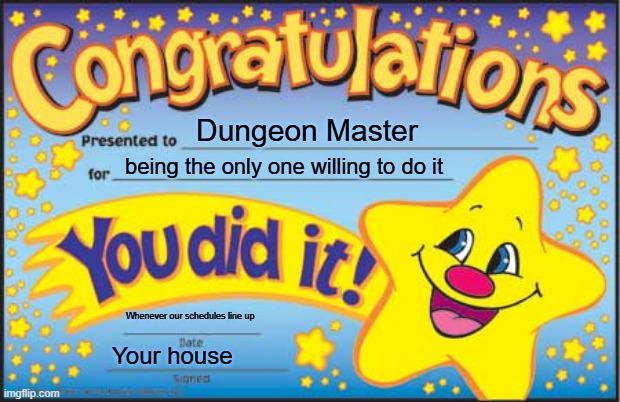 Congratulations imgflip.com Presented to Dungeon Master for being the only one willing to do it You did it! Whenever our schedules line up Date Your house Signed