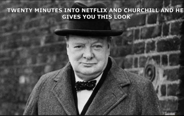 TWENTY MINUTES INTO NETFLIX AND CHURCHILL AND HE GIVES YOU THIS LOOK