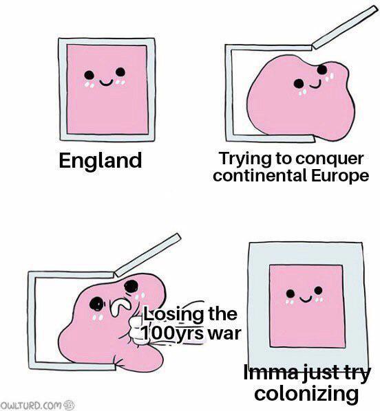 OWLTURD.COM England Trying to conquer continental Europe Losing the 100yrs war Imma just try colonizing