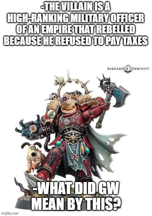 -THE VILLAIN ISA HIGH-RANKING MILITARY OFFICER OF AN EMPIRE THAT REBELLED BECAUSE HE REFUSED TO PAY TAXES imgflip.com WARHAMMER COMMUNITY -WHAT DID GW MEAN BY THIS?