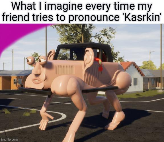 What I imagine every time my friend tries to pronounce 'Kasrkin' imgflip.com