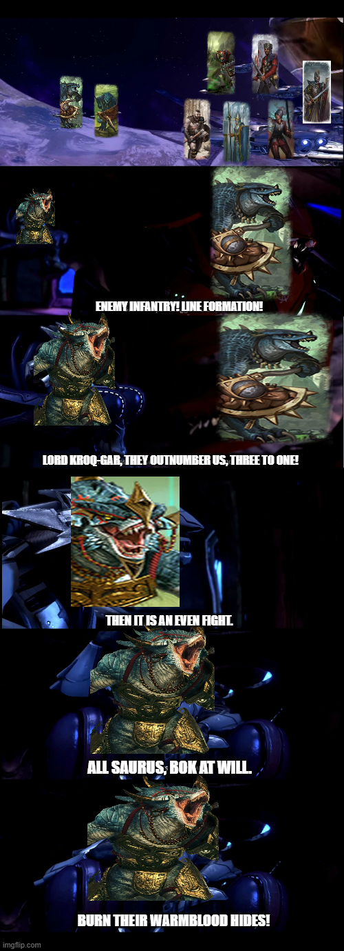 ENEMY INFANTRY! LINE FORMATION! LORD KROQ-GAR, THEY OUTNUMBER US, THREE TO ONE! THEN IT IS AN EVEN FIGHT. ALL SAURUS, BOK AT WILL. imgflip.com BURN THEIR WARMBLOOD HIDES!