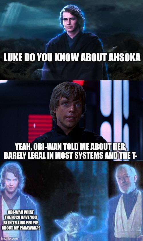 LUKE DO YOU KNOW ABOUT AHSOKA YEAH, OBI-WAN TOLD ME ABOUT HER, BARELY LEGAL IN MOST SYSTEMS AND THE T- OBI-WAN WHAT THE F--- HAVE YOU BEEN TELLING PEOPLE ABOUT MY PADAWAN?! imgflip.com