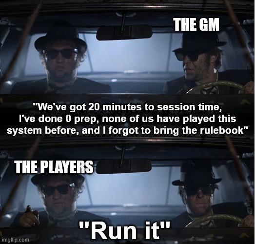 THE GM "We've got 20 minutes to session time, I've done 0 prep, none of us have played this system before, and I forgot to bring the rulebook" THE PLAYERS "Run it" imgflip.com