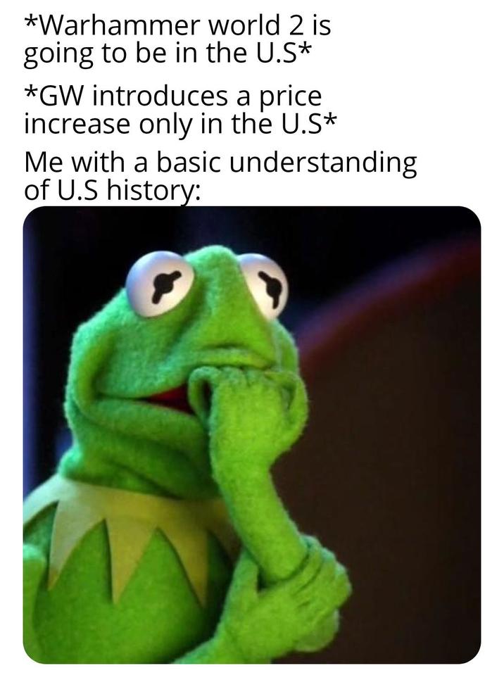 *Warhammer world 2 is going to be in the U.S* *GW introduces a price increase only in the U.S* Me with a basic understanding of U.S history: