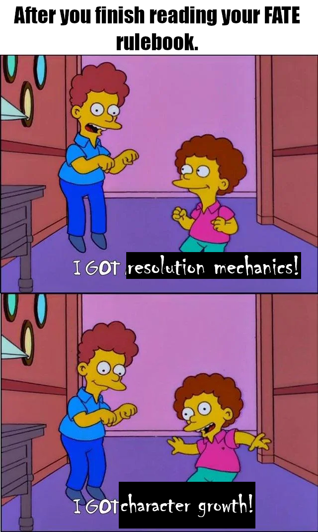After you finish reading your FATE rulebook. I GOT resolution mechanics! I GOTcharacter growth!