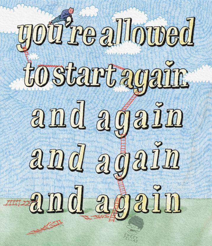you're allowed to start again. and again and again and again SWEET FELLAS