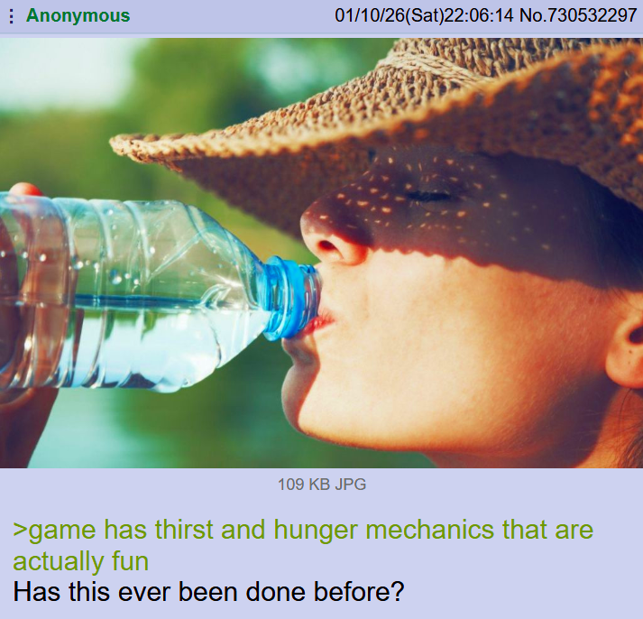Anonymous 01/10/26(Sat)22:06:14 No.730532297 109 KB JPG >game has thirst and hunger mechanics that are actually fun Has this ever been done before?