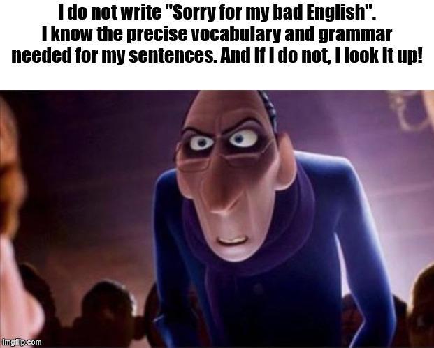 I do not write "Sorry for my bad English". I know the precise vocabulary and grammar needed for my sentences. And if I do not, I look it up! imgflip.com