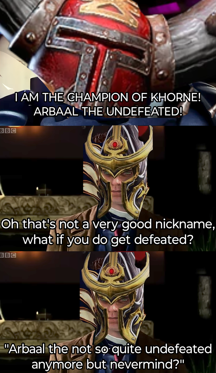 BBC I AM THE CHAMPION OF KHORNE! ARBAAL THE UNDEFEATED! Oh that's not a very good nickname, what if you do get defeated? BBC "Arbaal the not so quite undefeated anymore but nevermind?"