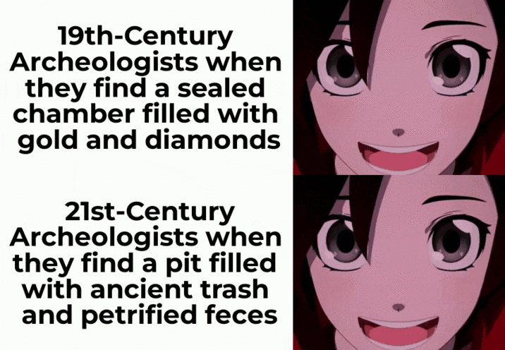19th-Century Archeologists when they find a sealed chamber filled with gold and diamonds 21st-Century Archeologists when they find a pit filled with ancient trash and petrified feces