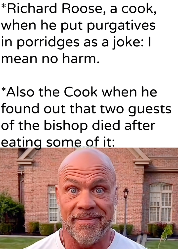 *Richard Roose, a cook, when he put purgatives in porridges as a joke: I mean no harm. *Also the Cook when he found out that two guests. of the bishop died after eating some of it: u/Khantlerparte