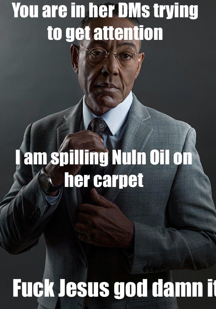 You are in her DMs trying to get attention I am spilling Nuln Oil on her carpet F--- Jesus god damn it