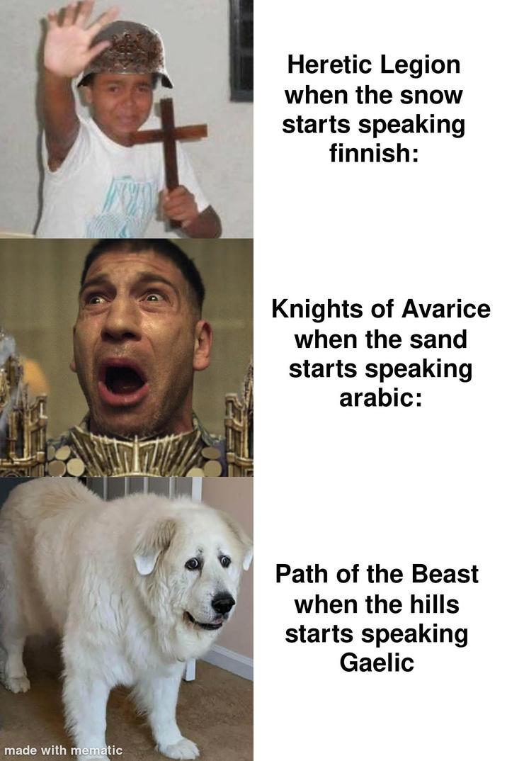 made with mematic Heretic Legion when the snow starts speaking finnish: Knights of Avarice when the sand starts speaking arabic: Path of the Beast when the hills starts speaking Gaelic