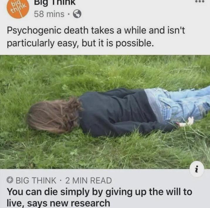 big think Big ink 58 mins. Psychogenic death takes a while and isn't particularly easy, but it is possible. → BIG THINK 2 MIN READ You can die simply by giving up the will to live, says new research 20