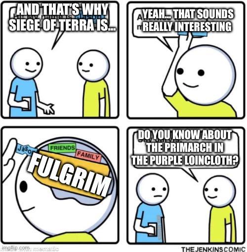 CAND THAT'S WHY SIEGE OF TERRA IS... AYEAH... THAT SOUNDS REALLY INTERESTING Jason FRIENDS FAMILY FULGRIM DO YOU KNOW ABOUT THE PRIMARCH IN THE PURPLE LOINCLOTH? imgflip.com mematic THE JENKINS COMIC