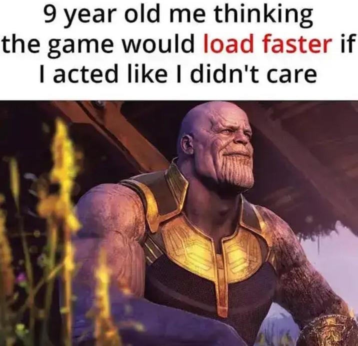 9 year old me thinking the game would load faster if I acted like I didn't care