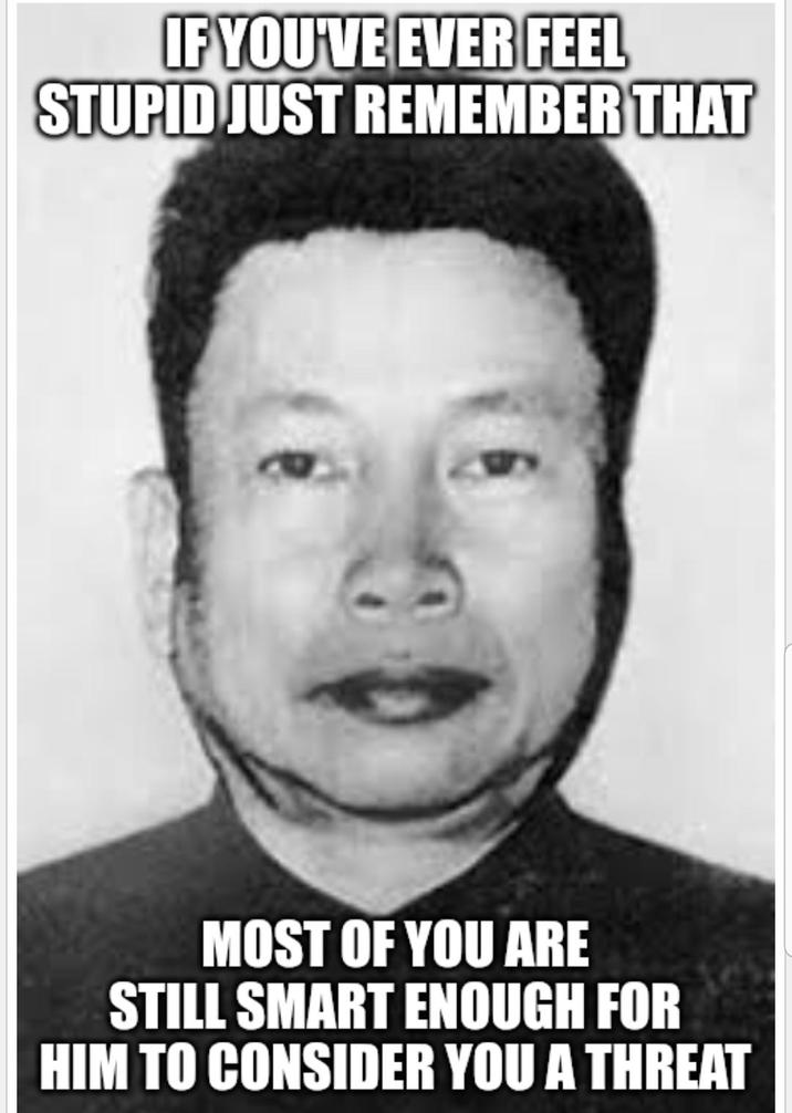 IF YOU'VE EVER FEEL STUPID JUST REMEMBER THAT MOST OF YOU ARE STILL SMART ENOUGH FOR HIM TO CONSIDER YOU A THREAT